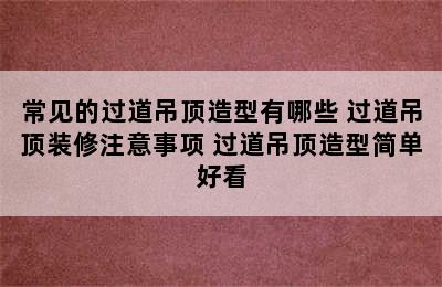 常见的过道吊顶造型有哪些 过道吊顶装修注意事项 过道吊顶造型简单好看